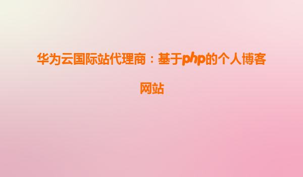 华为云国际站代理商：基于php的个人博客网站