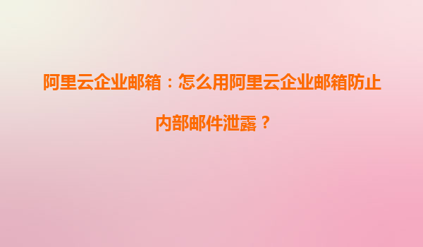 阿里云企业邮箱：怎么用阿里云企业邮箱防止内部邮件泄露？