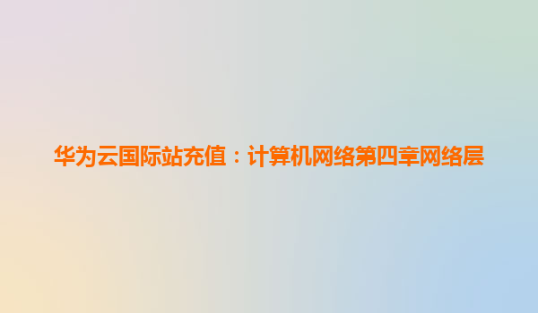华为云国际站充值：计算机网络第四章网络层