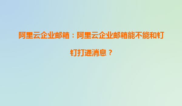 阿里云企业邮箱：阿里云企业邮箱能不能和钉钉打通消息？
