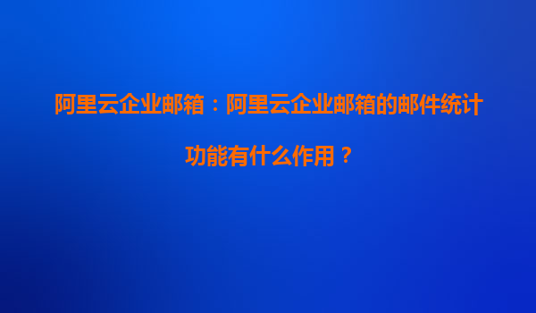 阿里云企业邮箱：阿里云企业邮箱的邮件统计功能有什么作用？
