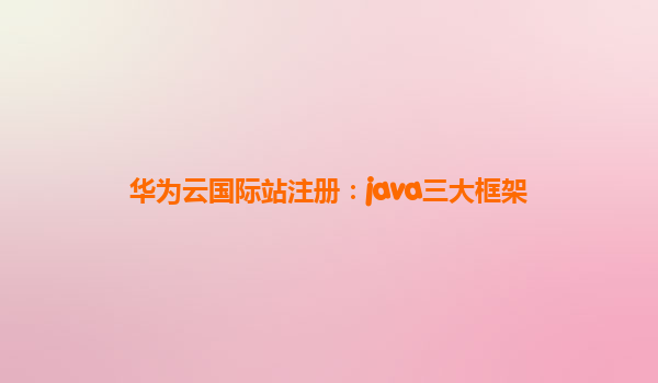 华为云国际站注册：java三大框架