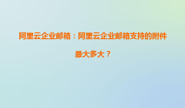 阿里云企业邮箱：阿里云企业邮箱支持的附件最大多大？