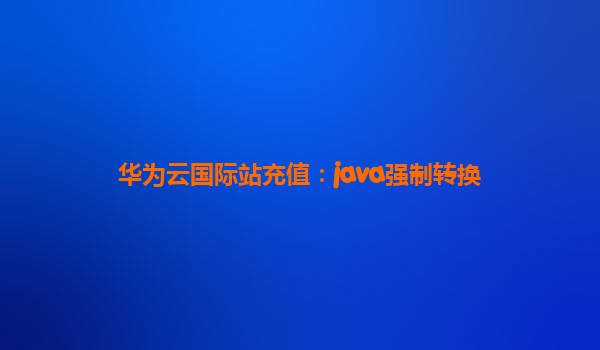 华为云国际站充值：java强制转换