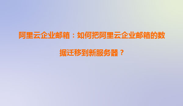 阿里云企业邮箱：如何把阿里云企业邮箱的数据迁移到新服务器？