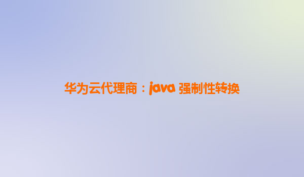 华为云代理商：java 强制性转换