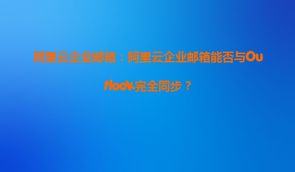 阿里云企业邮箱：阿里云企业邮箱能否与Outlook完全同步？