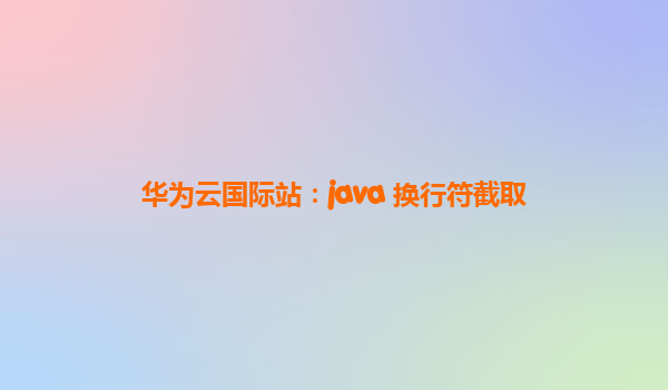 华为云国际站：java 换行符截取