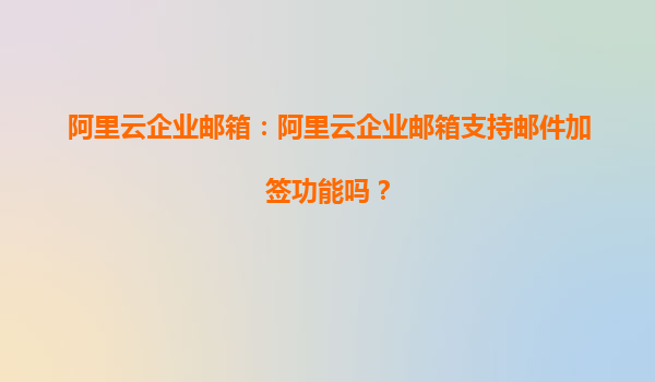 阿里云企业邮箱：阿里云企业邮箱支持邮件加签功能吗？