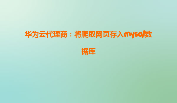 华为云代理商：将爬取网页存入mysql数据库