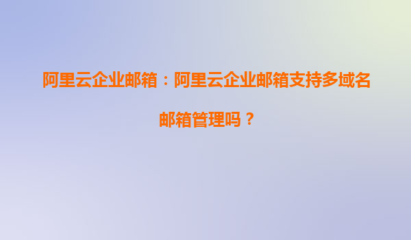 阿里云企业邮箱：阿里云企业邮箱支持多域名邮箱管理吗？