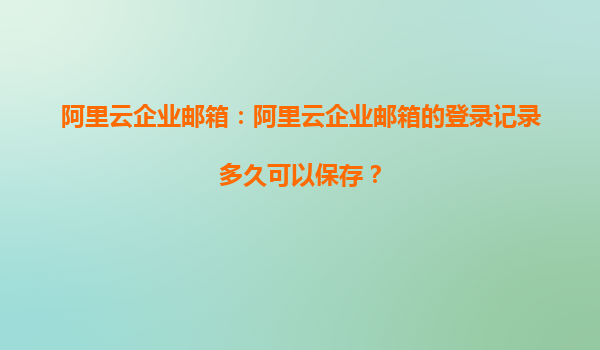阿里云企业邮箱：阿里云企业邮箱的登录记录多久可以保存？