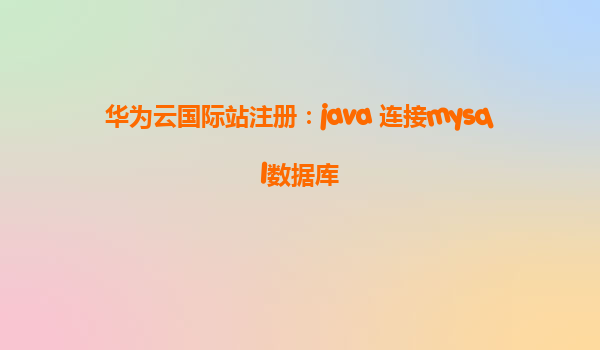 华为云国际站注册：java 连接mysql数据库