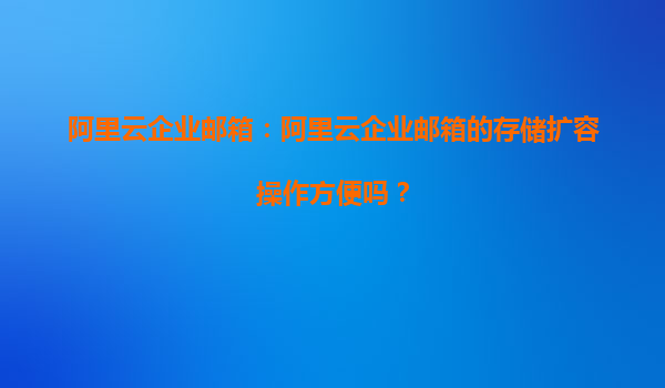 阿里云企业邮箱：阿里云企业邮箱的存储扩容操作方便吗？