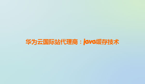 华为云国际站代理商：java缓存技术