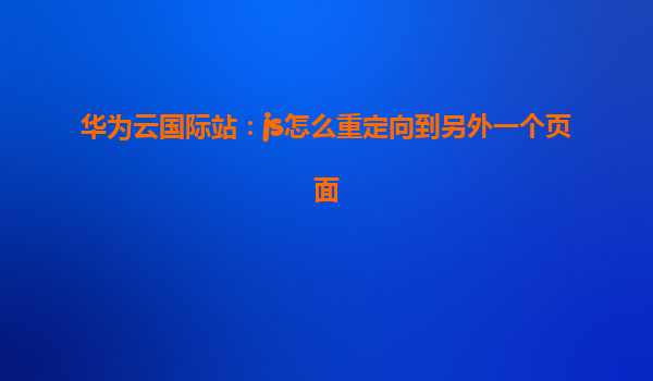华为云国际站：js怎么重定向到另外一个页面