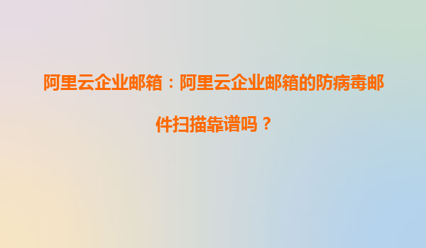 阿里云企业邮箱：阿里云企业邮箱的防病毒邮件扫描靠谱吗？