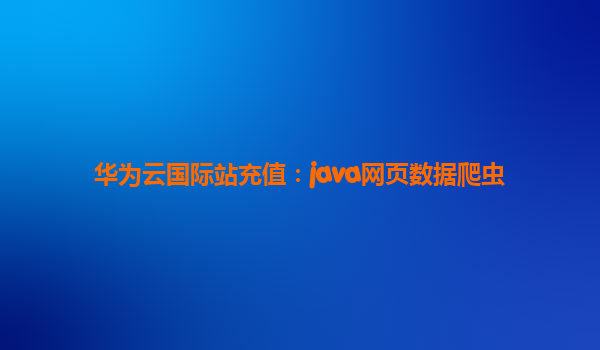 华为云国际站充值：java网页数据爬虫