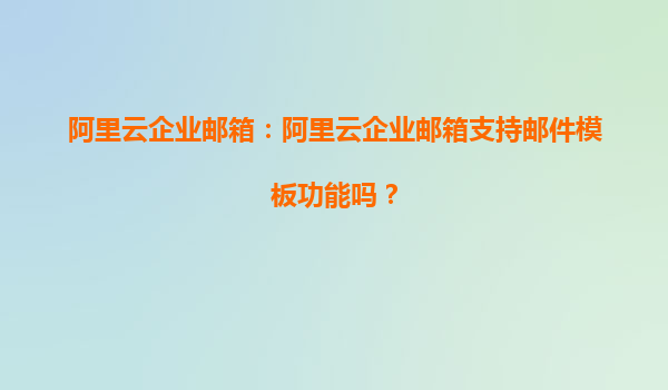 阿里云企业邮箱：阿里云企业邮箱支持邮件模板功能吗？