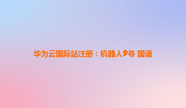 华为云国际站注册：机器人9号 国语