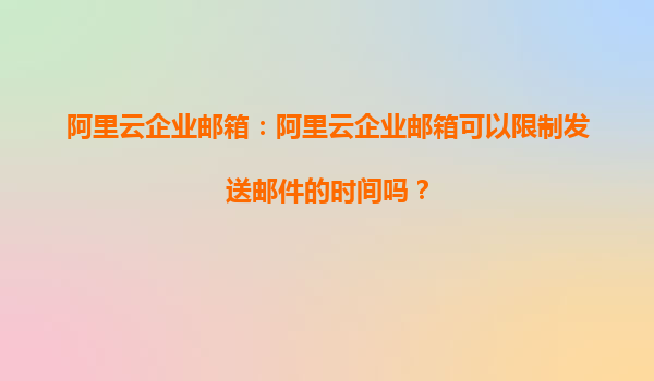 阿里云企业邮箱：阿里云企业邮箱可以限制发送邮件的时间吗？