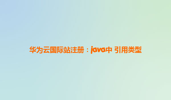 华为云国际站注册：java中 引用类型