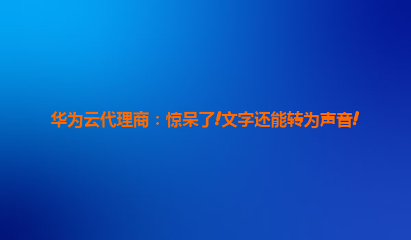 华为云代理商：惊呆了!文字还能转为声音!