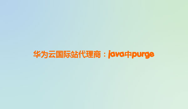 华为云国际站代理商：java中purge