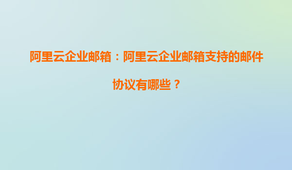 阿里云企业邮箱：阿里云企业邮箱支持的邮件协议有哪些？