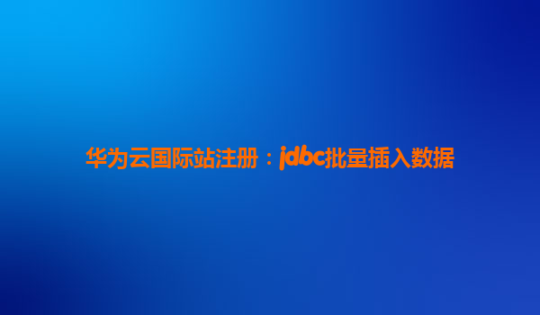 华为云国际站注册：jdbc批量插入数据