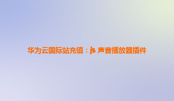 华为云国际站充值：js 声音播放器插件