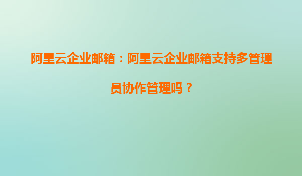 阿里云企业邮箱：阿里云企业邮箱支持多管理员协作管理吗？