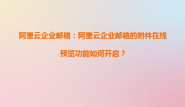 阿里云企业邮箱：阿里云企业邮箱的附件在线预览功能如何开启？