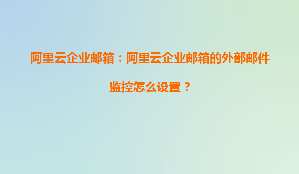 阿里云企业邮箱：阿里云企业邮箱的外部邮件监控怎么设置？