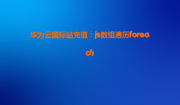 华为云国际站充值：js数组遍历foreach