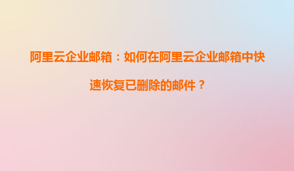 阿里云企业邮箱：如何在阿里云企业邮箱中快速恢复已删除的邮件？