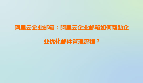 阿里云企业邮箱：阿里云企业邮箱如何帮助企业优化邮件管理流程？