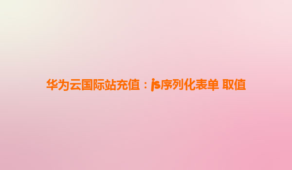 华为云国际站充值：js序列化表单 取值