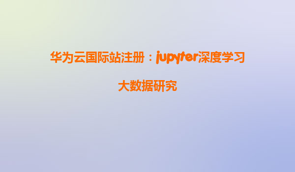 华为云国际站注册：jupyter深度学习大数据研究