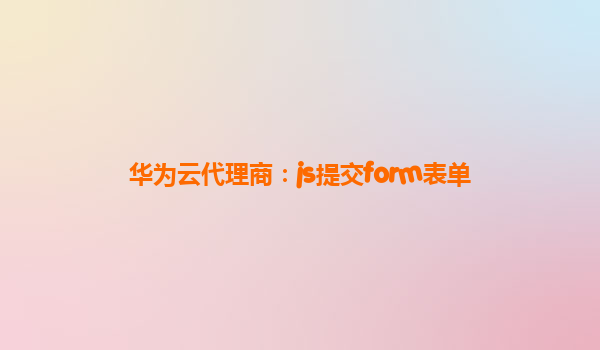 华为云代理商：js提交form表单