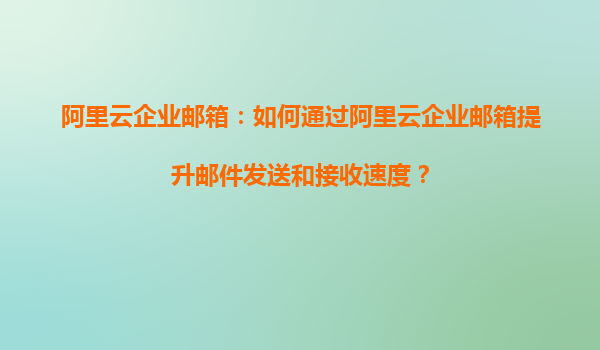 阿里云企业邮箱：如何通过阿里云企业邮箱提升邮件发送和接收速度？