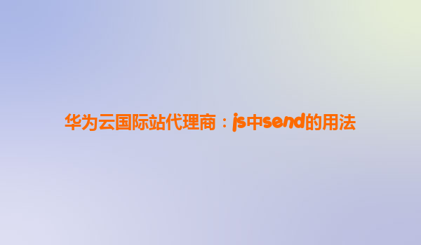 华为云国际站代理商：js中send的用法