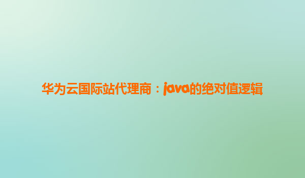 华为云国际站代理商：java的绝对值逻辑