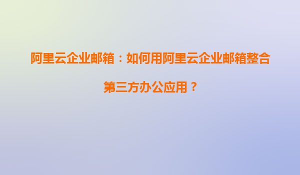 阿里云企业邮箱：如何用阿里云企业邮箱整合第三方办公应用？