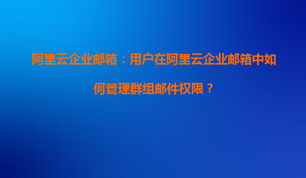 阿里云企业邮箱：用户在阿里云企业邮箱中如何管理群组邮件权限？