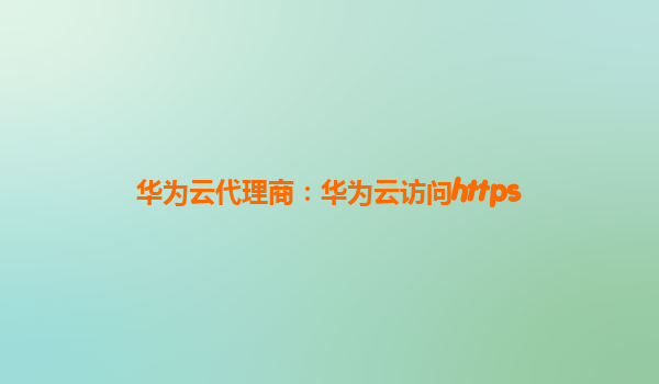 华为云代理商：华为云访问https