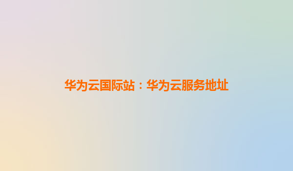 华为云国际站：华为云服务地址