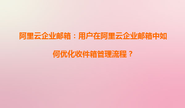 阿里云企业邮箱：用户在阿里云企业邮箱中如何优化收件箱管理流程？