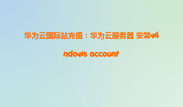 华为云国际站充值：华为云服务器 安装windows account