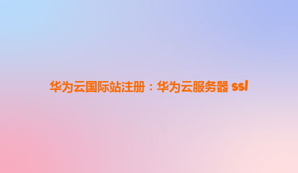 华为云国际站注册：华为云服务器 ssl